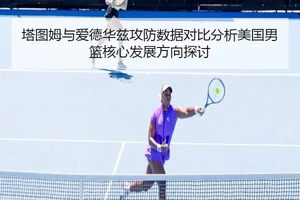 塔图姆与爱德华兹攻防数据对比分析美国男篮核心发展方向探讨